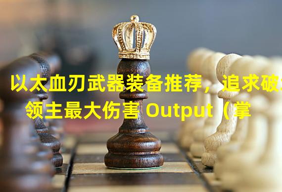 以太血刃武器装备推荐，追求破坏领主最大伤害 Output（掌握无敌杀招，成为破坏领主最强以太血刃玩家）